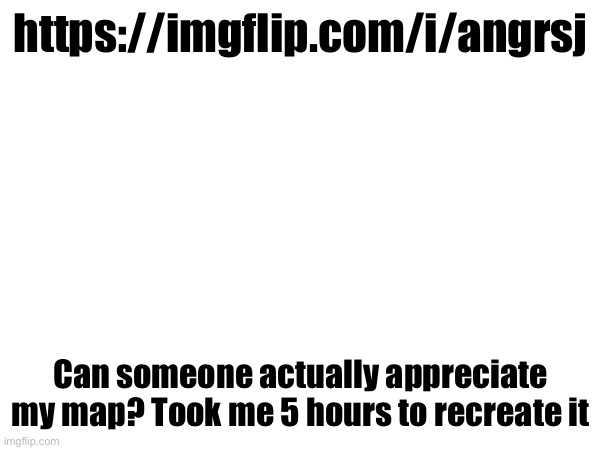 https://imgflip.com/i/angrsj; Can someone actually appreciate my map? Took me 5 hours to recreate it | made w/ Imgflip meme maker