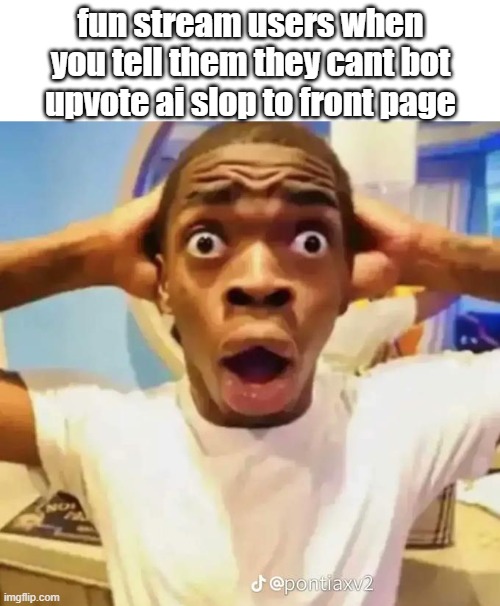 half the posts are ai slop or random clips gng this isnt tiktok | fun stream users when you tell them they cant bot upvote ai slop to front page | image tagged in shocked black guy | made w/ Imgflip meme maker