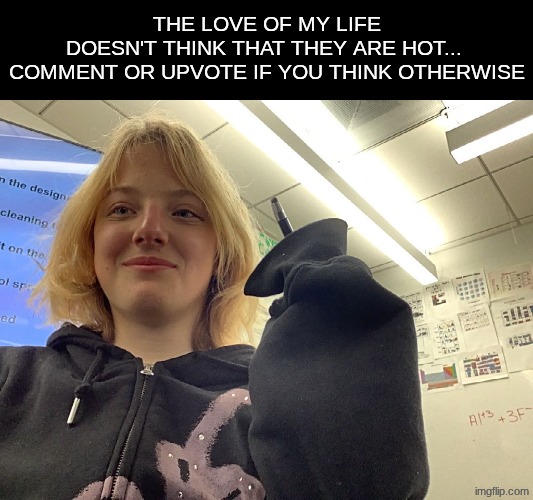 The love of my life doesn't think that they are hot... | The love of my life doesn't think that they are hot... 

Comment or upvote if you think otherwise | made w/ Imgflip meme maker