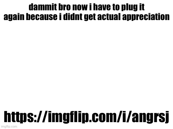 if i keep getting hate comments on the map im plugging it to my friends instead | dammit bro now i have to plug it again because i didnt get actual appreciation; https://imgflip.com/i/angrsj | made w/ Imgflip meme maker