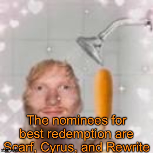 ed sheeran holding a corn dog in the shower | The nominees for best redemption are Scarf, Cyrus, and Rewrite | image tagged in ed sheeran holding a corn dog in the shower | made w/ Imgflip meme maker