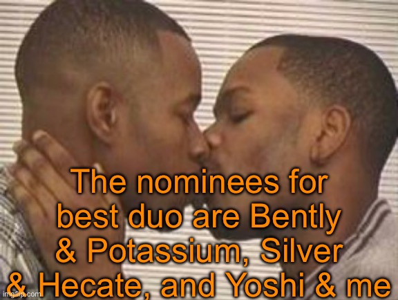 2 gay black mens kissing | The nominees for best duo are Bently & Potassium, Silver & Hecate, and Yoshi & me | image tagged in 2 gay black mens kissing | made w/ Imgflip meme maker