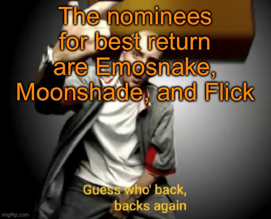 Guess who's back, back again | The nominees for best return are Emosnake, Moonshade, and Flick | image tagged in guess who's back back again | made w/ Imgflip meme maker