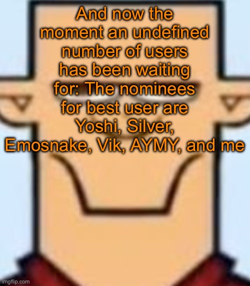 Sped Tyler | And now the moment an undefined number of users has been waiting for: The nominees for best user are Yoshi, Silver, Emosnake, Vik, AYMY, and me | image tagged in sped tyler | made w/ Imgflip meme maker