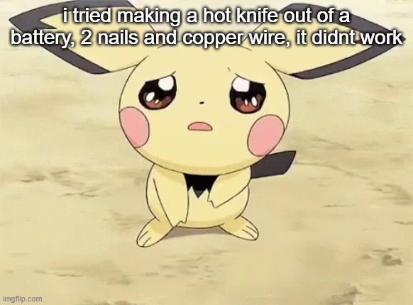 all from supplies provided in my school for an experiment with magnetism | i tried making a hot knife out of a battery, 2 nails and copper wire, it didnt work | image tagged in sad pichu | made w/ Imgflip meme maker