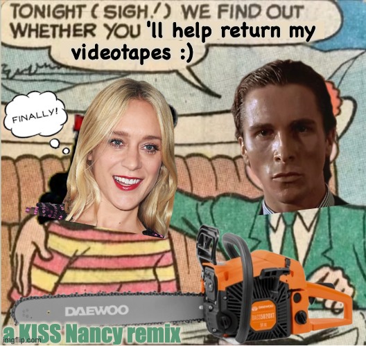 The romantic Patrick Bateman | 'll help return my 
 videotapes :); I don't
wanna get
bruised. a KISS Nancy remix | image tagged in american psycho,nancy,christian bale,chloe,chainsaw | made w/ Imgflip meme maker
