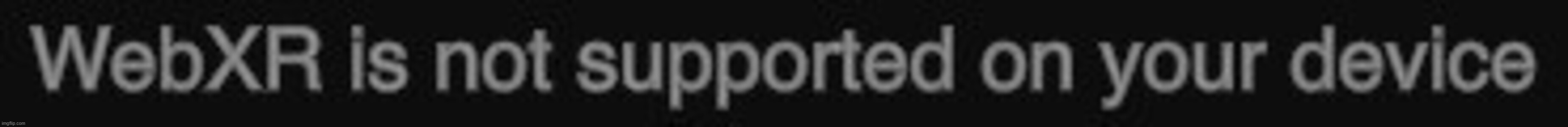 WebXR error | image tagged in webxr error | made w/ Imgflip meme maker