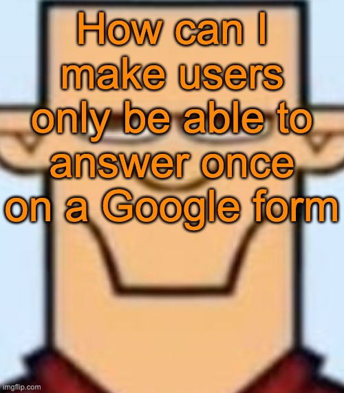 Sped Tyler | How can I make users only be able to answer once on a Google form | image tagged in sped tyler | made w/ Imgflip meme maker