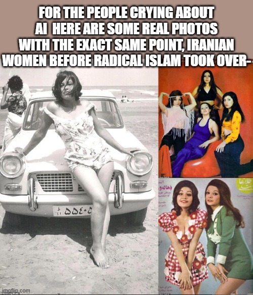 for the people crying about AI  here are some real photos with the exact same point, Iranian women before radical Islam took over- | made w/ Imgflip meme maker