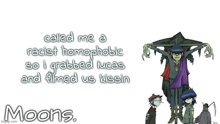 moons gorillaz temp | called me a racist homophobic so i grabbed lucas and filmed us kissin | image tagged in moons gorillaz temp | made w/ Imgflip meme maker