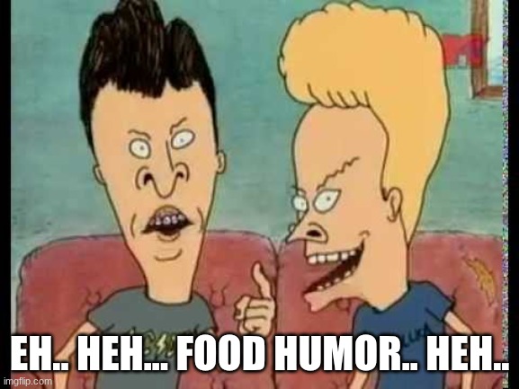Beavis & Butt-Head he said | eh.. heh... food humor.. heh.. | image tagged in beavis butt-head he said | made w/ Imgflip meme maker