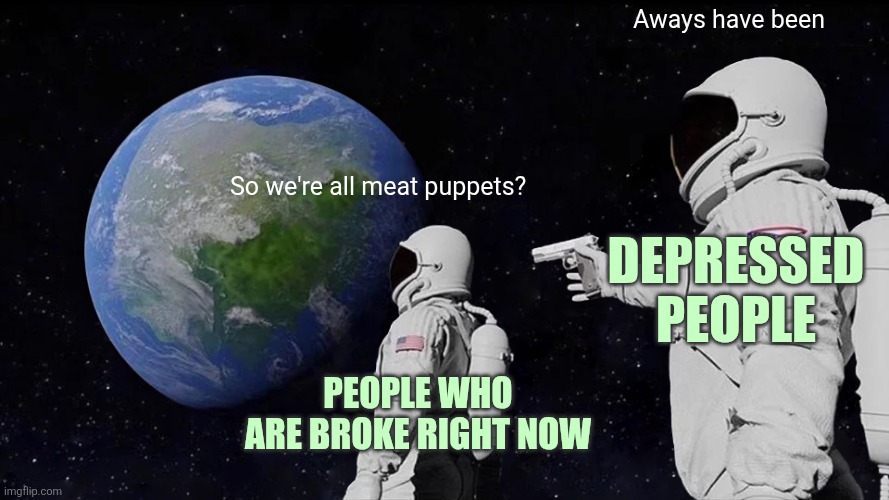 Will it break or rot first? | Aways have been; So we're all meat puppets? Depressed people; People who are broke right now | image tagged in memes,always has been,depression | made w/ Imgflip meme maker
