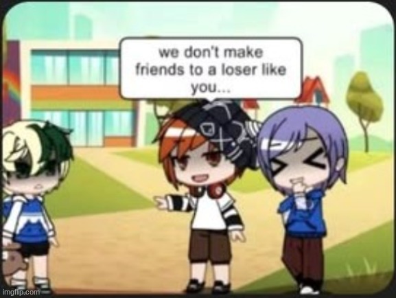 we don't make friends to a loser like you | image tagged in we don't make friends to a loser like you | made w/ Imgflip meme maker