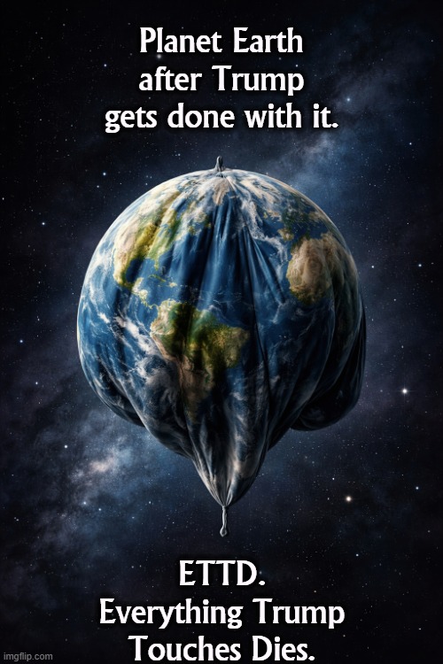 Planet Earth
after Trump
gets done with it. ETTD.
Everything Trump
Touches Dies. | image tagged in trump,destruction,disaster,planet earth,planet earth from space,incompetence | made w/ Imgflip meme maker