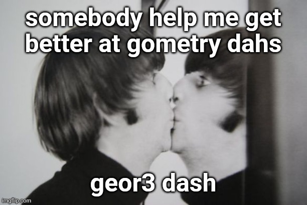 Ringo Starr kissing mirror | somebody help me get
better at gometry dahs; geor3 dash | image tagged in ringo starr kissing mirror | made w/ Imgflip meme maker