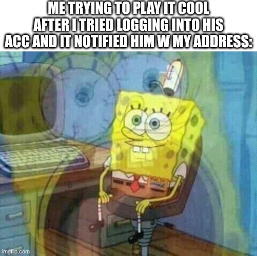 VPN required | Me trying to play it cool after I tried logging into his acc and it notified him w my address: | image tagged in spongebob panic inside,memes,funny,internet,hackerman,spongebob | made w/ Imgflip meme maker