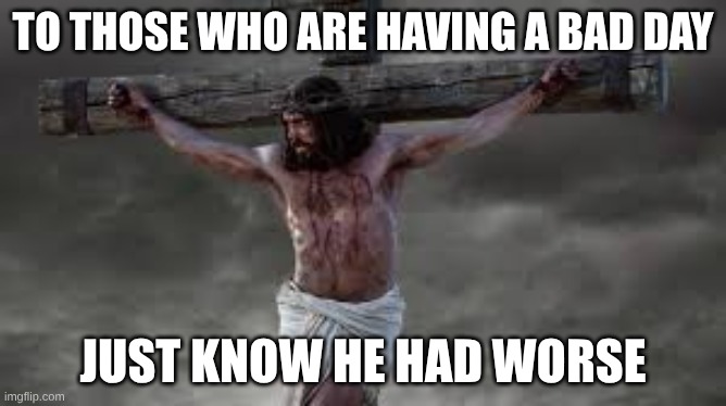 Have a good day | To those who are having a bad day; Just know he had worse | image tagged in religion | made w/ Imgflip meme maker