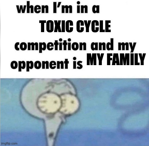 Toxic family | Toxic cycle; My family | image tagged in whe i'm in a competition and my opponent is | made w/ Imgflip meme maker