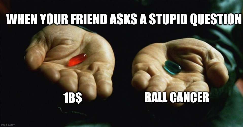Red pill blue pill | When your friend asks a stupid question; 1b$; ball cancer | image tagged in red pill blue pill | made w/ Imgflip meme maker