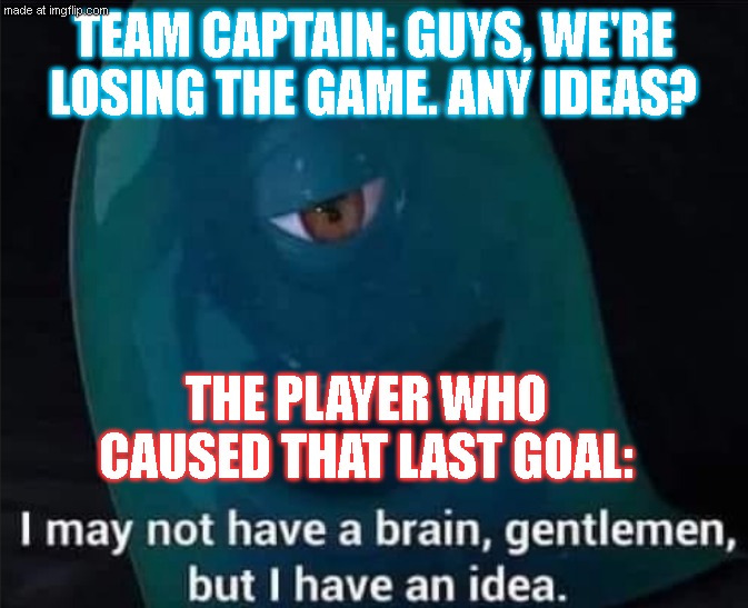 One must think deeper than ever to understand this one... | Team captain: guys, we're losing the game. Any ıdeas? the player who caused that last goal: | image tagged in i may not have a brain | made w/ Imgflip meme maker