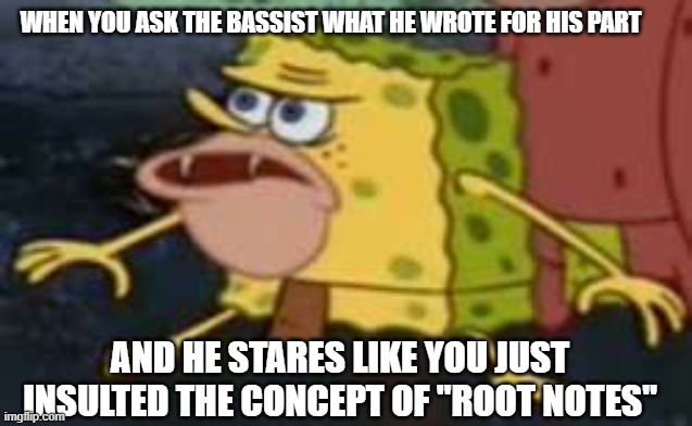 Bassist Spongegar | WHEN YOU ASK THE BASSIST WHAT HE WROTE FOR HIS PART; AND HE STARES LIKE YOU JUST INSULTED THE CONCEPT OF "ROOT NOTES" | image tagged in memes,spongegar | made w/ Imgflip meme maker
