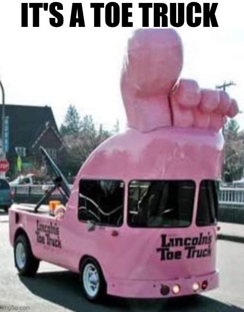 It's A Toe Truck | It's A toe truck | image tagged in chrisjoines1 | made w/ Imgflip meme maker