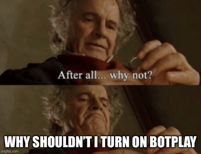 Why shouldn’t I | Why shouldn’t I turn on bot play | image tagged in after all why not | made w/ Imgflip meme maker