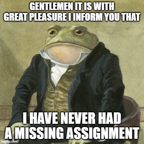 Star student | gentlemen it is with great pleasure i inform you that; I have never had a missing assignment | image tagged in gentlemen it is with great pleasure to inform you that | made w/ Imgflip meme maker