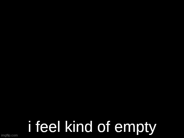 you guys doing good? | i feel kind of empty | made w/ Imgflip meme maker