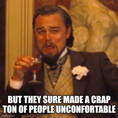 Laughing Leo Meme | But they sure made a crap ton of people unconfortable | image tagged in memes,laughing leo | made w/ Imgflip meme maker