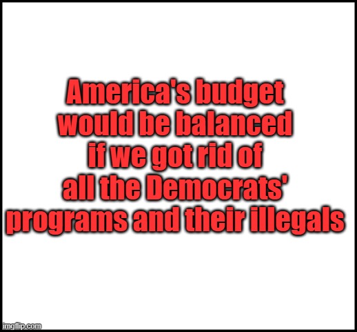 We would have balanced budget it we got rid of the Democrats | America's budget would be balanced if we got rid of all the Democrats' programs and their illegals | image tagged in democrats,thieves | made w/ Imgflip meme maker
