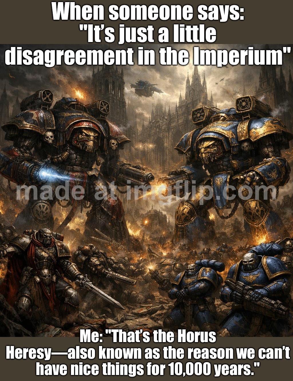 Also me at 3AM: "So anyway, the Horus Heresy starts with the Emperor’s vision for a secular Imperium—" | When someone says: "It’s just a little disagreement in the Imperium"; Me: "That’s the Horus Heresy—also known as the reason we can’t have nice things for 10,000 years." | image tagged in horus heresy adeptus titanicus,anti-religion,emperor,empire,3am,gaming | made w/ Imgflip meme maker