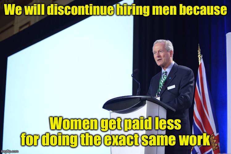 If women really earned less for doing the same work | We will discontinue hiring men because; Women get paid less for doing the exact same work | image tagged in douchebag ceo | made w/ Imgflip meme maker