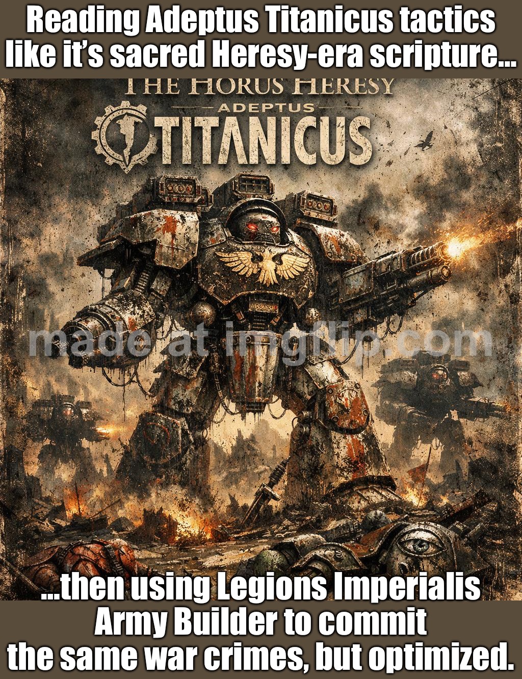 Reading Adeptus Titanicus tactics like it’s sacred scripture; Then using Legionbuilder.app to commit peak heresy | Reading Adeptus Titanicus tactics like it’s sacred Heresy-era scripture…; …then using Legions Imperialis Army Builder to commit the same war crimes, but optimized. | image tagged in horus heresy adeptus titanicus,heresy,gaming,anti-religion,futuristic utopia,the future world if | made w/ Imgflip meme maker