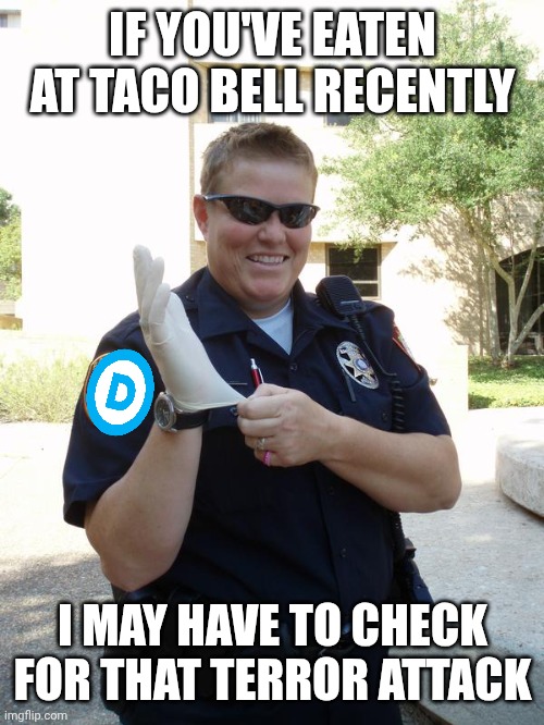 Cop with Rubber Glove | If you've eaten at taco bell recently I may have to check for that terror attack | image tagged in cop with rubber glove | made w/ Imgflip meme maker
