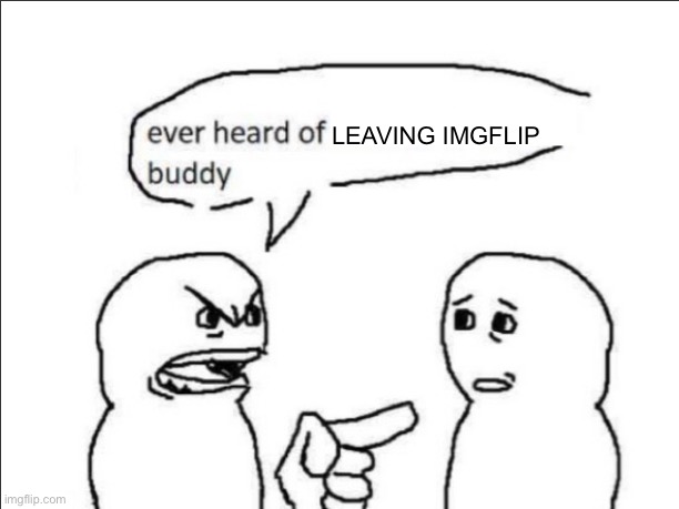 ever heard of _ buddy | Leaving imgflip | image tagged in ever heard of _ buddy | made w/ Imgflip meme maker