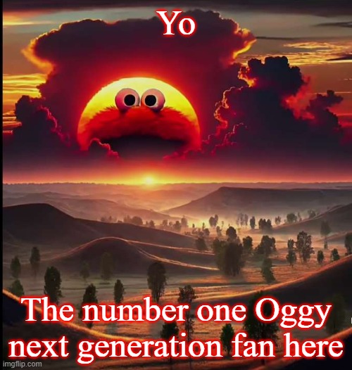 HAIIIIIIII | Yo; The number one Oggy next generation fan here | image tagged in screaming elmo sunrise | made w/ Imgflip meme maker