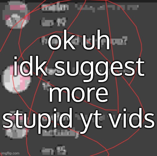 specifically yt because i can't be half-assed to get shit from somewhere else | ok uh idk suggest more stupid yt vids | made w/ Imgflip meme maker