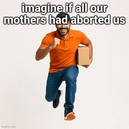 delivery man running | imagine if all our mothers had aborted us | image tagged in delivery man running | made w/ Imgflip meme maker