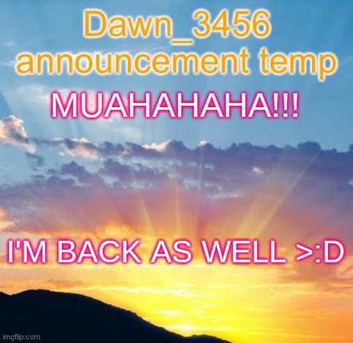 Dawn_3456 announcement | MUAHAHAHA!!! I'M BACK AS WELL >:D | image tagged in dawn_3456 announcement | made w/ Imgflip meme maker