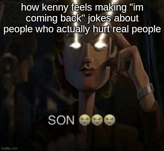 son | how kenny feels making "im coming back" jokes about people who actually hurt real people | image tagged in son | made w/ Imgflip meme maker