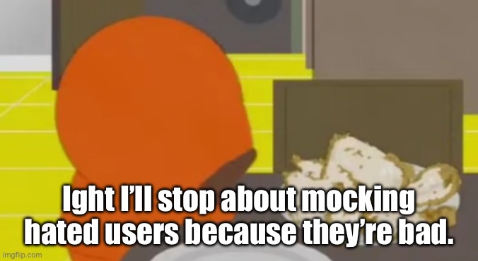 Kenny Crying Over Skinned Fried Chicken | Ight I’ll stop about mocking hated users because they’re bad. | image tagged in kenny crying over skinned fried chicken | made w/ Imgflip meme maker