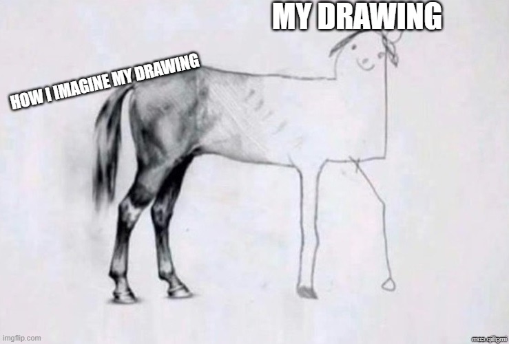 drawing | my drawing; how i imagine my drawing | image tagged in horse drawing | made w/ Imgflip meme maker