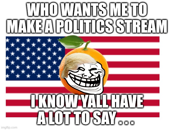 Want a politics stream? | Who wants me to make a politics stream; I know yall have a lot to say . . . | image tagged in politics | made w/ Imgflip meme maker