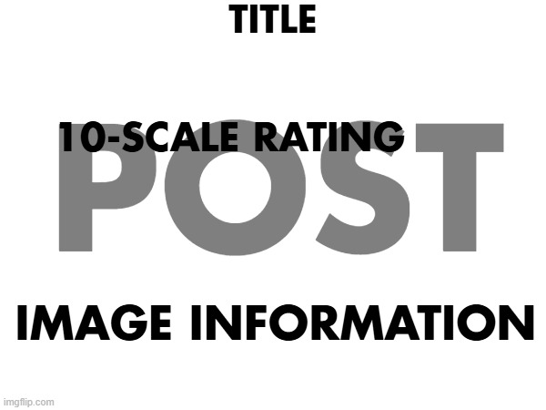 TITLE; 10-scale rating; POST; image information | made w/ Imgflip meme maker