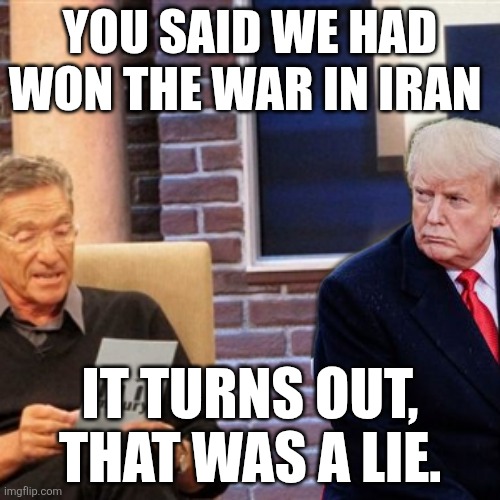 Are we ready to call time of death on this corrupt administration yet? | You said we had won the war in Iran; It turns out, that was a lie. | image tagged in maury | made w/ Imgflip meme maker