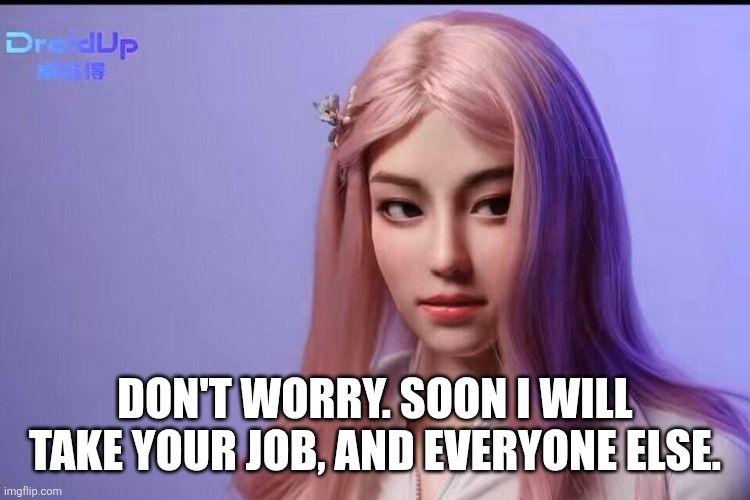 Don't worry. Soon I will take your job, and everyone else. | made w/ Imgflip meme maker