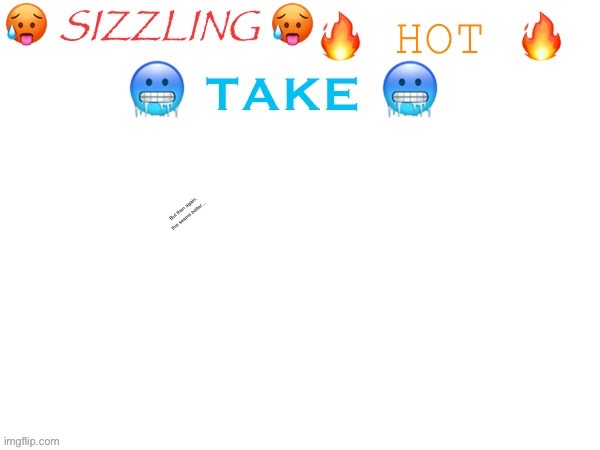 sizzling hot take | But then again, this seems better… | image tagged in sizzling hot take | made w/ Imgflip meme maker