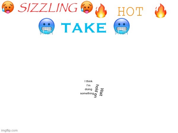 sizzling hot take | Wait hold on I think I’m doing something… | image tagged in sizzling hot take | made w/ Imgflip meme maker