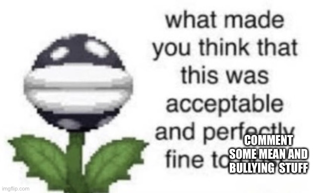 What made you think that this was acceptable to post | comment some mean and bullying  stuff | image tagged in what made you think that this was acceptable to post | made w/ Imgflip meme maker